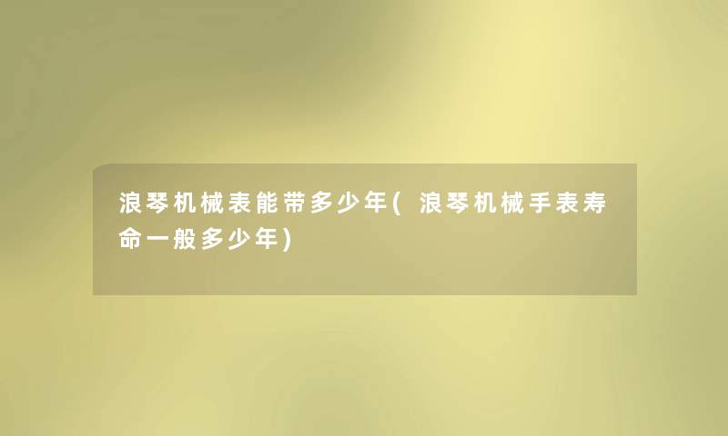 浪琴机械表能带多少年(浪琴机械手表寿命一般多少年) 浪琴机械表能带多少年(浪琴机械手表寿命一般多少年)