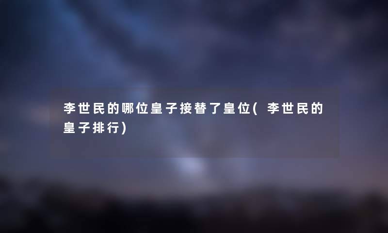 李世民的哪位皇子接替了皇位(李世民的皇子整理) 李世民的哪位皇子接替了皇位(李世民的皇子整理)