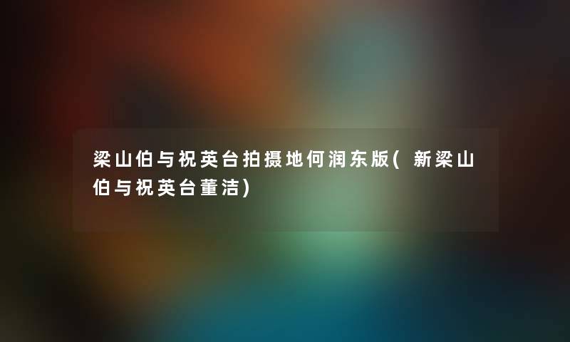 梁山伯与祝英台拍摄地何润东版(新梁山伯与祝英台董洁) 梁山伯与祝英台拍摄地何润东版(新梁山伯与祝英台董洁)