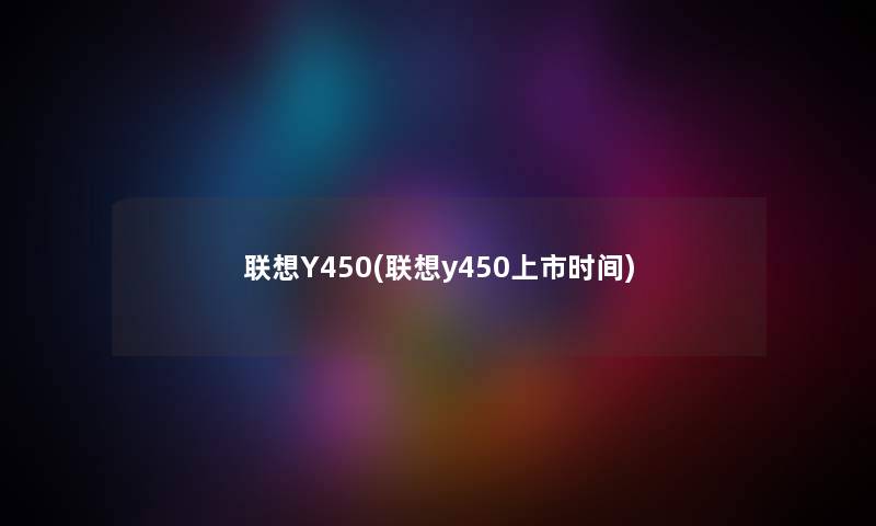 联想Y450(联想y450上市时间) 联想Y450(联想y450上市时间)