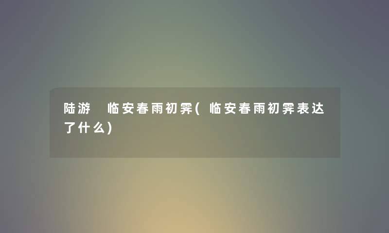 陆游 临安春雨初霁(临安春雨初霁表达了什么) 陆游 临安春雨初霁(临安春雨初霁表达了什么)
