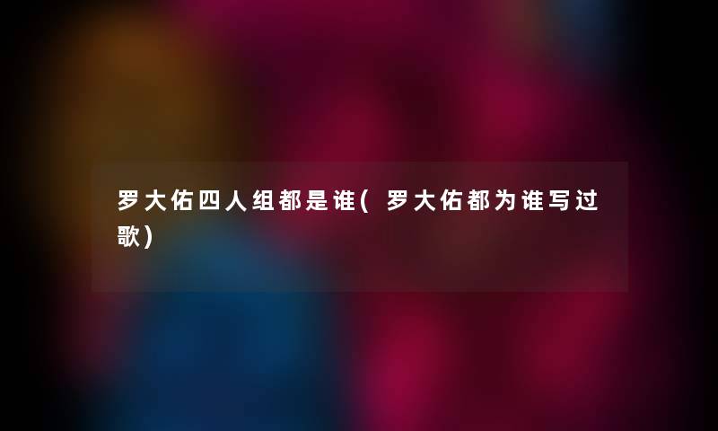 罗大佑四人组都是谁(罗大佑都为谁写过歌) 罗大佑四人组都是谁(罗大佑都为谁写过歌)