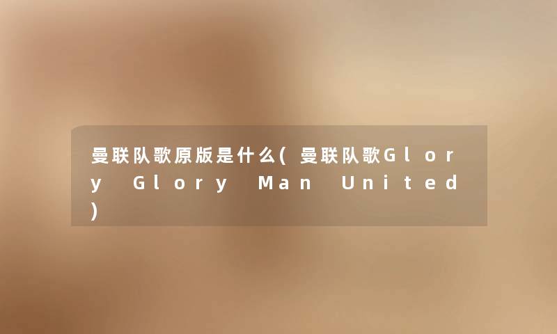 曼联队歌原版是什么(曼联队歌Glory Glory Man United) 曼联队歌原版是什么(曼联队歌Glory Glory Man United)