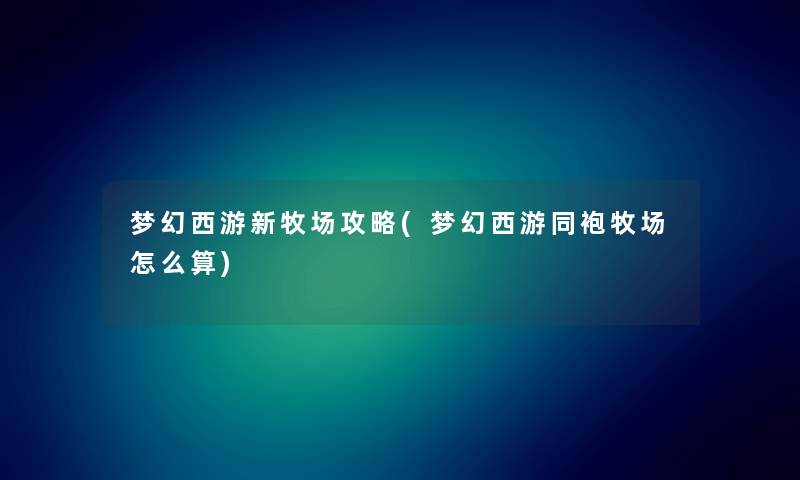 梦幻西游新牧场攻略(梦幻西游同袍牧场怎么算) 梦幻西游新牧场攻略(梦幻西游同袍牧场怎么算)
