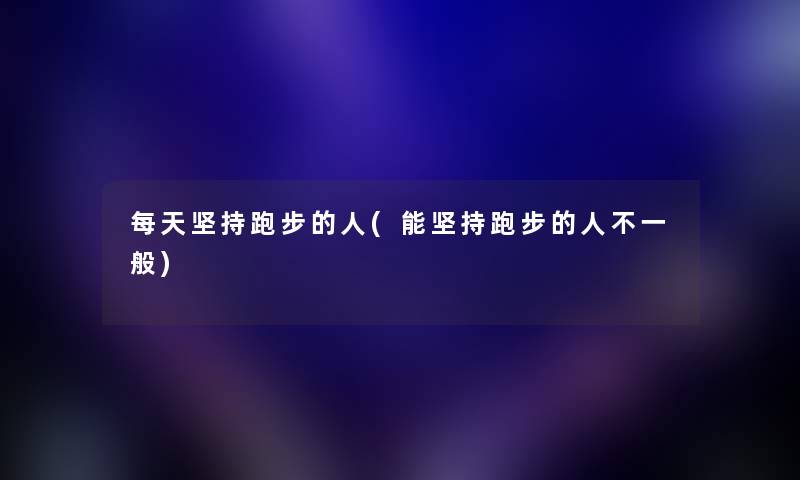 每天坚持跑步的人(能坚持跑步的人不一般) 每天坚持跑步的人(能坚持跑步的人不一般)
