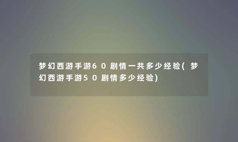 梦幻西游手游60剧情一共多少经验(梦幻西游手游50剧情多少经验) 梦幻西游手游60剧情一共多少经验(梦幻西游手游50剧情多少经验)