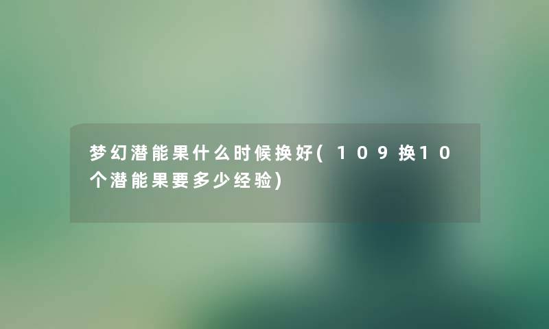 梦幻潜能果什么时候换好(109换10个潜能果要多少经验) 梦幻潜能果什么时候换好(109换10个潜能果要多少经验)