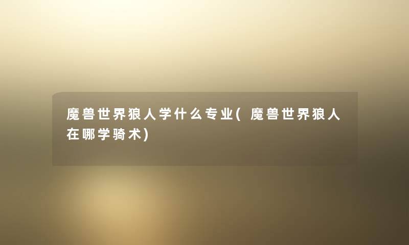 魔兽世界狼人学什么专业(魔兽世界狼人在哪学骑术) 魔兽世界狼人学什么专业(魔兽世界狼人在哪学骑术)