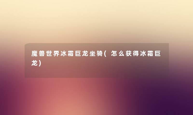 魔兽世界冰霜巨龙坐骑(怎么获得冰霜巨龙) 魔兽世界冰霜巨龙坐骑(怎么获得冰霜巨龙)