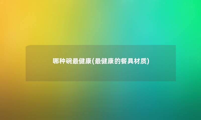 哪种碗健康(健康的餐具材质) 哪种碗健康(健康的餐具材质)