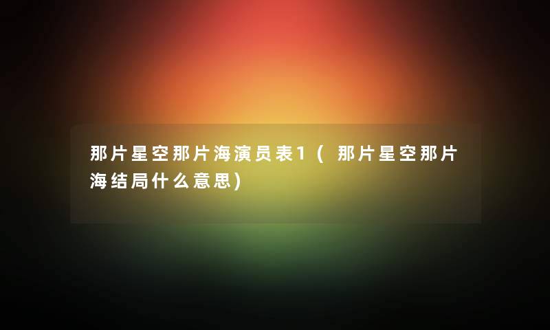 那片星空那片海演员表1(那片星空那片海结局什么意思) 那片星空那片海演员表1(那片星空那片海结局什么意思)