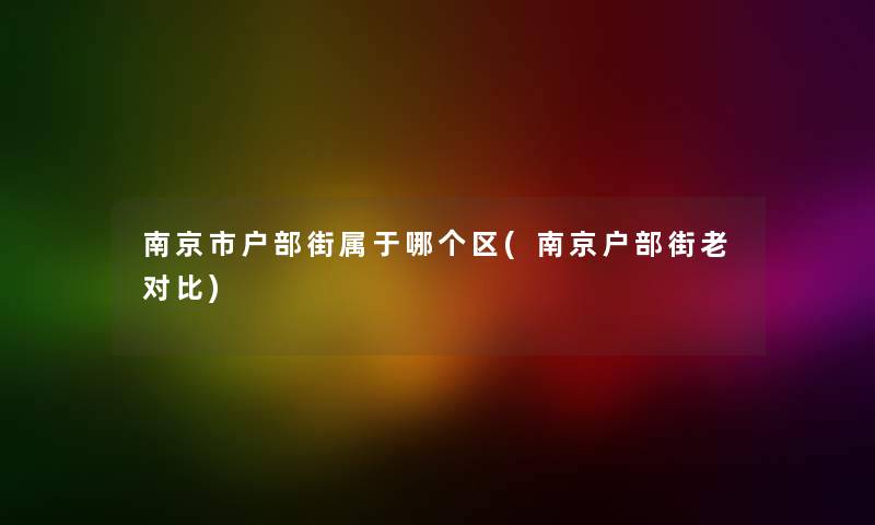 南京市户部街属于哪个区(南京户部街老对比) 南京市户部街属于哪个区(南京户部街老对比)