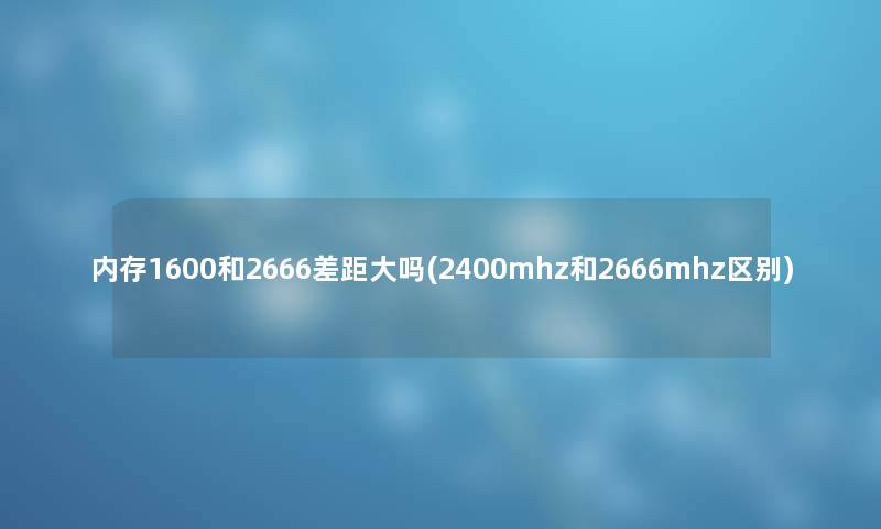 内存1600和2666差距大吗(2400mhz和2666mhz区别) 内存1600和2666差距大吗(2400mhz和2666mhz区别)
