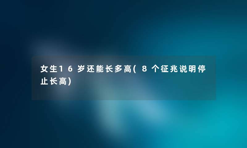 女生16岁还能长多高(8个征兆说明停止长高) 女生16岁还能长多高(8个征兆说明停止长高)