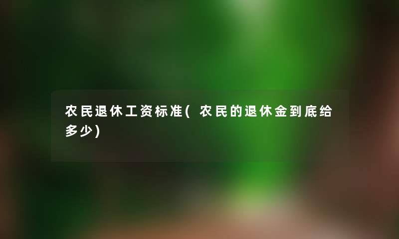 农民退休工资标准(农民的退休金到底给多少) 农民退休工资标准(农民的退休金到底给多少)