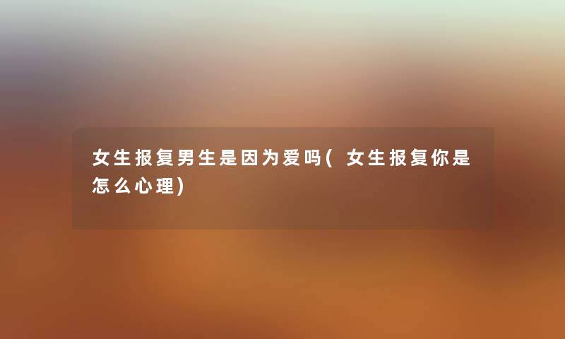 女生报复男生是因为爱吗(女生报复你是怎么心理) 女生报复男生是因为爱吗(女生报复你是怎么心理)