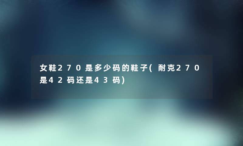 女鞋270是多少码的鞋子(耐克270是42码还是43码) 女鞋270是多少码的鞋子(耐克270是42码还是43码)