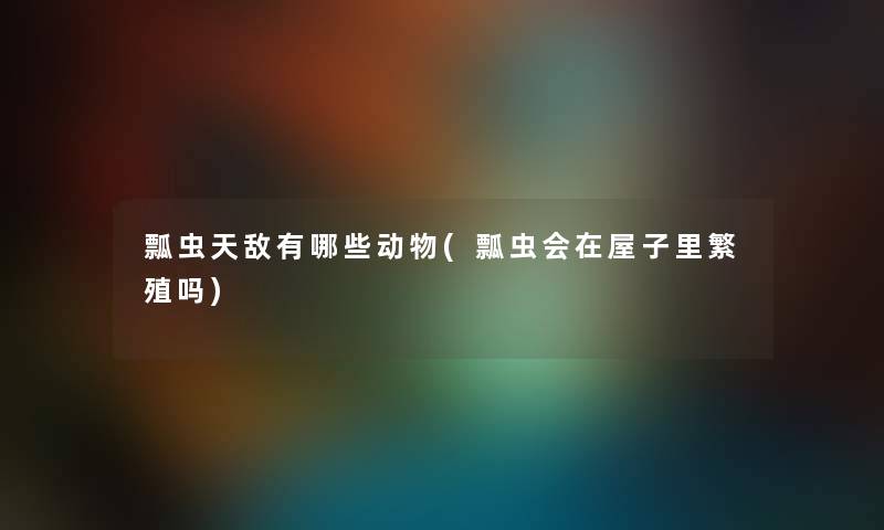 瓢虫天敌有哪些动物(瓢虫会在屋子里繁殖吗) 瓢虫天敌有哪些动物(瓢虫会在屋子里繁殖吗)
