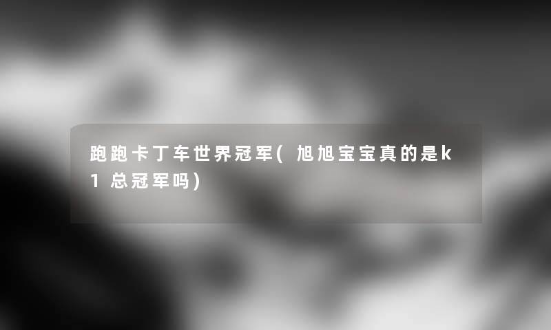 跑跑卡丁车世界冠军(旭旭宝宝真的是k1总冠军吗) 跑跑卡丁车世界冠军(旭旭宝宝真的是k1总冠军吗)