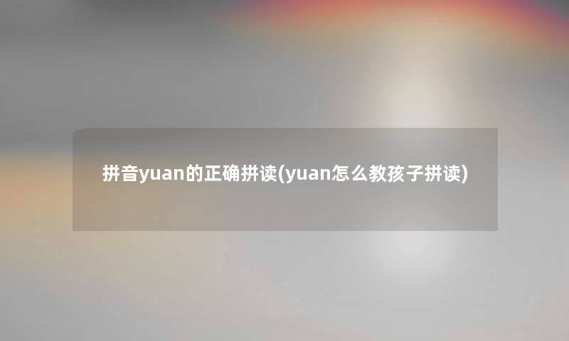 拼音yuan的正确拼读(yuan怎么教孩子拼读) 拼音yuan的正确拼读(yuan怎么教孩子拼读)