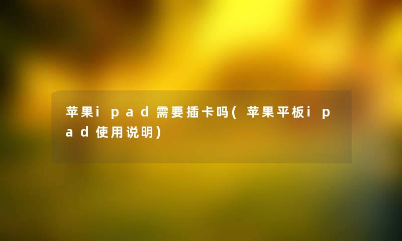苹果ipad需要插卡吗(苹果平板ipad使用说明) 苹果ipad需要插卡吗(苹果平板ipad使用说明)