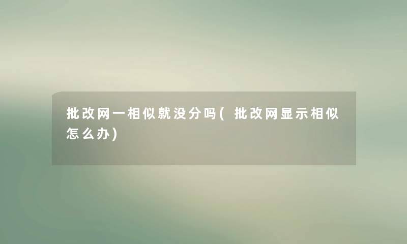 批改网一相似就没分吗(批改网显示相似怎么办) 批改网一相似就没分吗(批改网显示相似怎么办)
