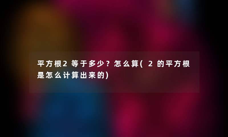 平方根2等于多少?怎么算(2的平方根是怎么计算出来的) 平方根2等于多少?怎么算(2的平方根是怎么计算出来的)