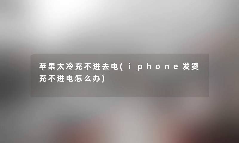 苹果太冷充不进去电(iphone发烫充不进电怎么办) 苹果太冷充不进去电(iphone发烫充不进电怎么办)
