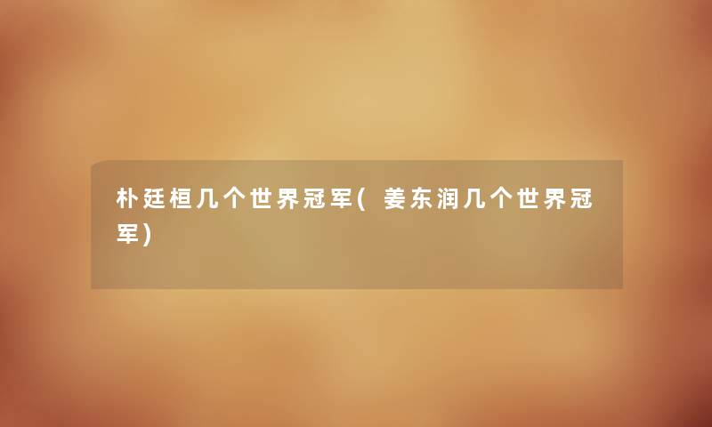 朴廷桓几个世界冠军(姜东润几个世界冠军) 朴廷桓几个世界冠军(姜东润几个世界冠军)