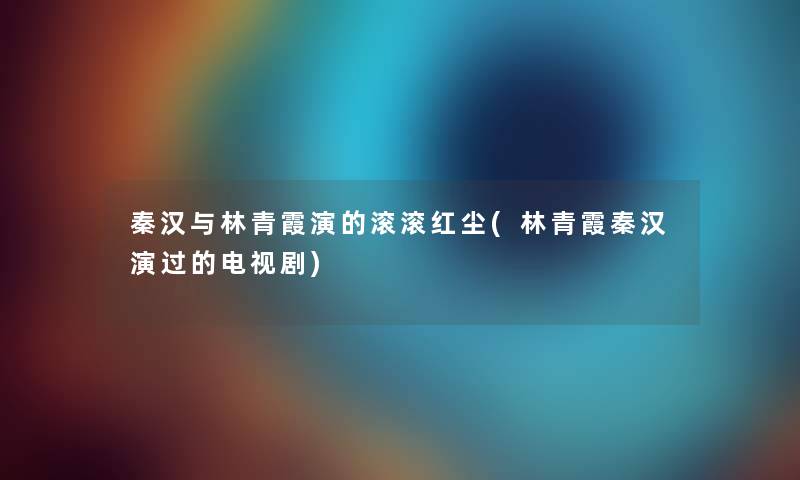 秦汉与林青霞演的滚滚红尘(林青霞秦汉演过的电视剧) 秦汉与林青霞演的滚滚红尘(林青霞秦汉演过的电视剧)