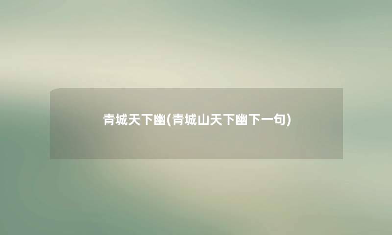 青城天下幽(青城山天下幽下一句) 青城天下幽(青城山天下幽下一句)
