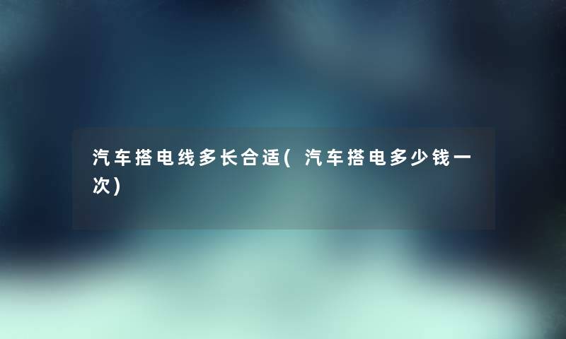 汽车搭电线多长合适(汽车搭电多少钱一次) 汽车搭电线多长合适(汽车搭电多少钱一次)