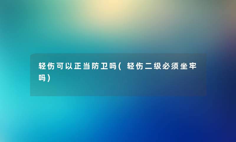 轻伤可以正当防卫吗(轻伤二级必须坐牢吗) 轻伤可以正当防卫吗(轻伤二级必须坐牢吗)