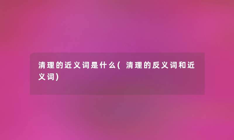清理的近义词是什么(清理的反义词和近义词) 清理的近义词是什么(清理的反义词和近义词)