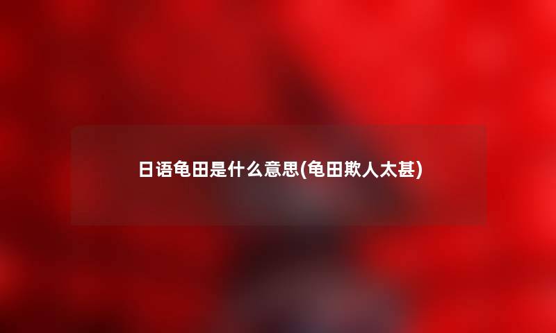 日语龟田是什么意思(龟田欺人太甚) 日语龟田是什么意思(龟田欺人太甚)