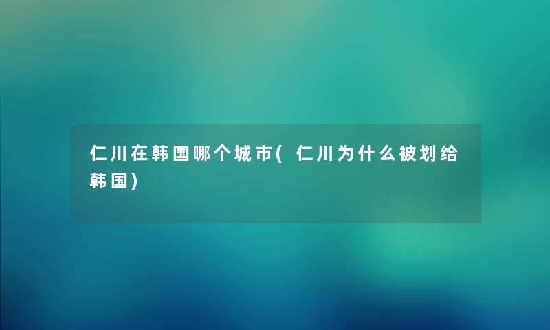 仁川在韩国哪个城市(仁川为什么被划给韩国) 仁川在韩国哪个城市(仁川为什么被划给韩国)