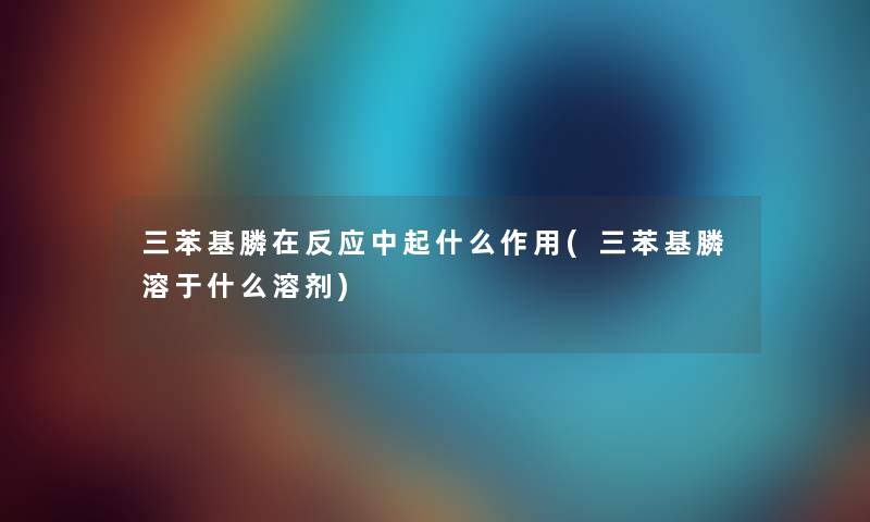 三苯基膦在反应中起什么作用(三苯基膦溶于什么溶剂)