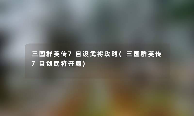 三国群英传7自设武将攻略(三国群英传7自创武将开局)
