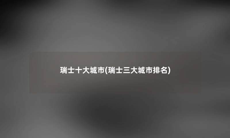 瑞士一些城市(瑞士三大城市推荐) 瑞士一些城市(瑞士三大城市推荐)