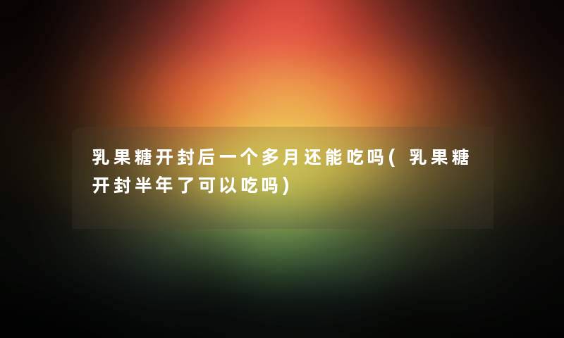 乳果糖开封后一个多月还能吃吗(乳果糖开封半年了可以吃吗) 乳果糖开封后一个多月还能吃吗(乳果糖开封半年了可以吃吗)