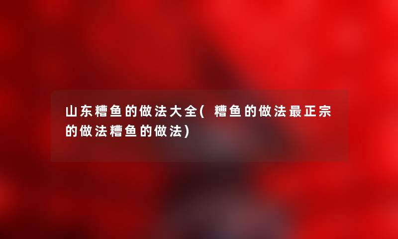 山东糟鱼的做法大全(糟鱼的做法正宗的做法糟鱼的做法) 山东糟鱼的做法大全(糟鱼的做法正宗的做法糟鱼的做法)