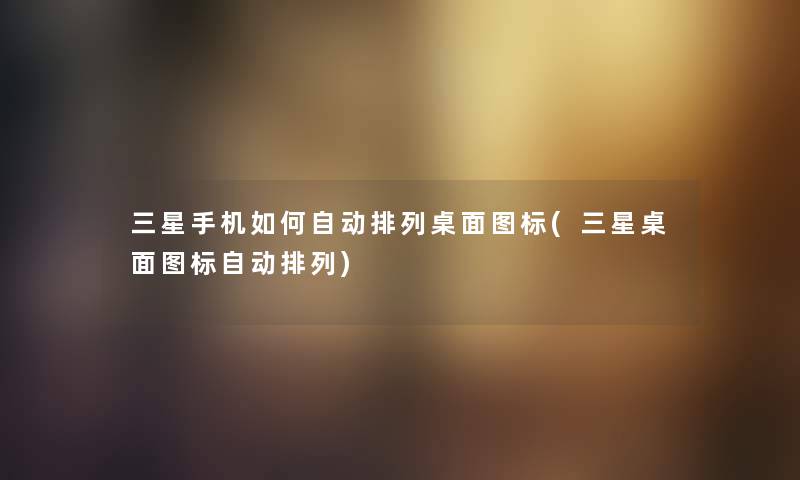 三星手机如何自动排列桌面图标(三星桌面图标自动排列)