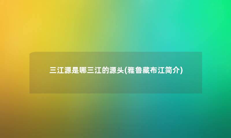三江源是哪三江的源头(雅鲁藏布江简介)