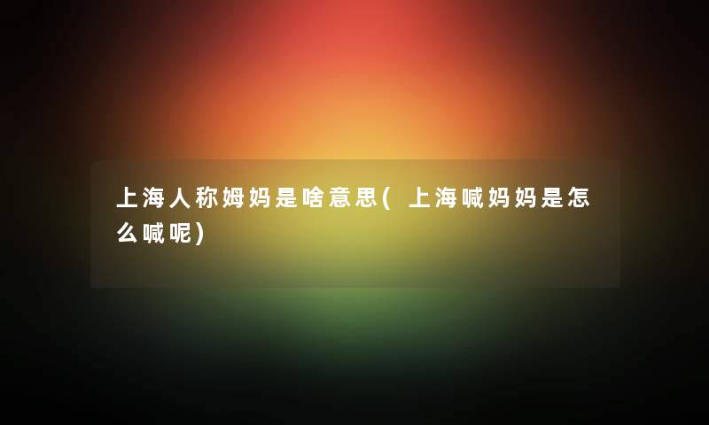上海人称姆妈是啥意思(上海喊妈妈是怎么喊呢) 上海人称姆妈是啥意思(上海喊妈妈是怎么喊呢)