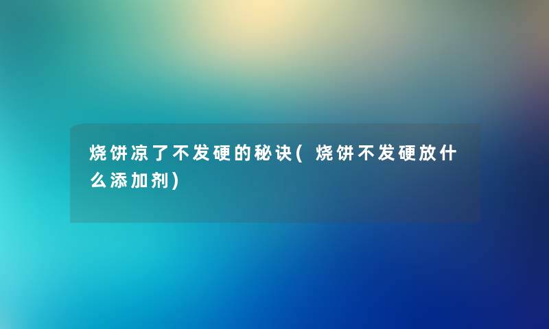 烧饼凉了不发硬的秘诀(烧饼不发硬放什么添加剂)