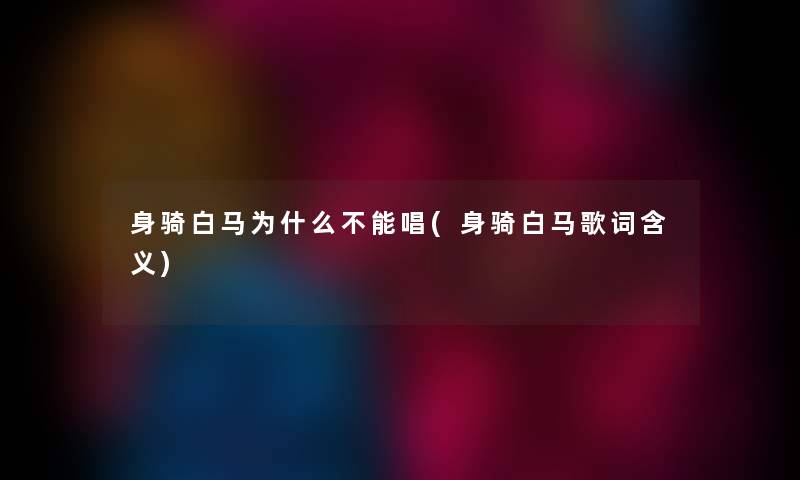 身骑白马为什么不能唱(身骑白马歌词含义) 身骑白马为什么不能唱(身骑白马歌词含义)