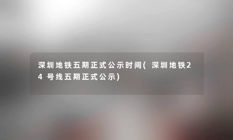 深圳地铁五期正式公示时间(深圳地铁24号线五期正式公示) 深圳地铁五期正式公示时间(深圳地铁24号线五期正式公示)
