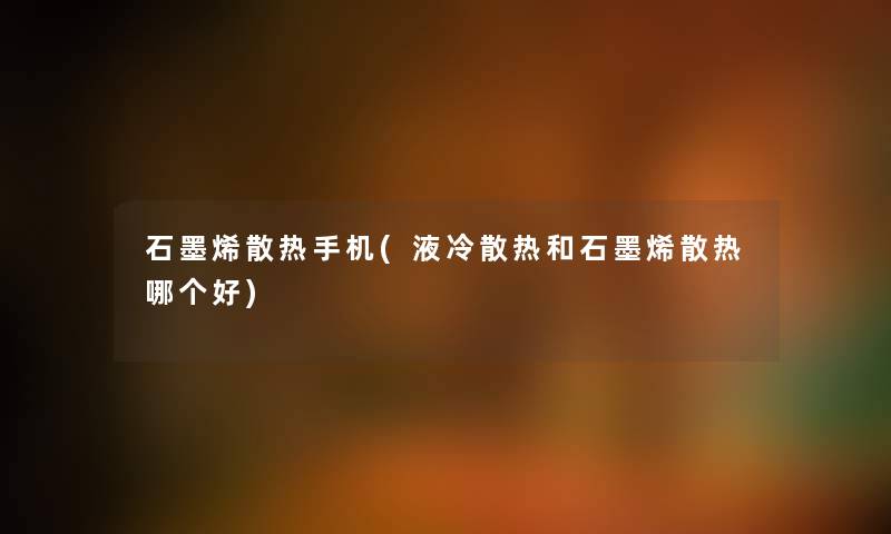 石墨烯散热手机(液冷散热和石墨烯散热哪个好)