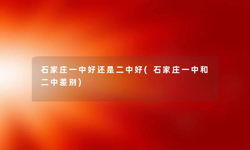 石家庄一中好还是二中好(石家庄一中和二中差别) 石家庄一中好还是二中好(石家庄一中和二中差别)