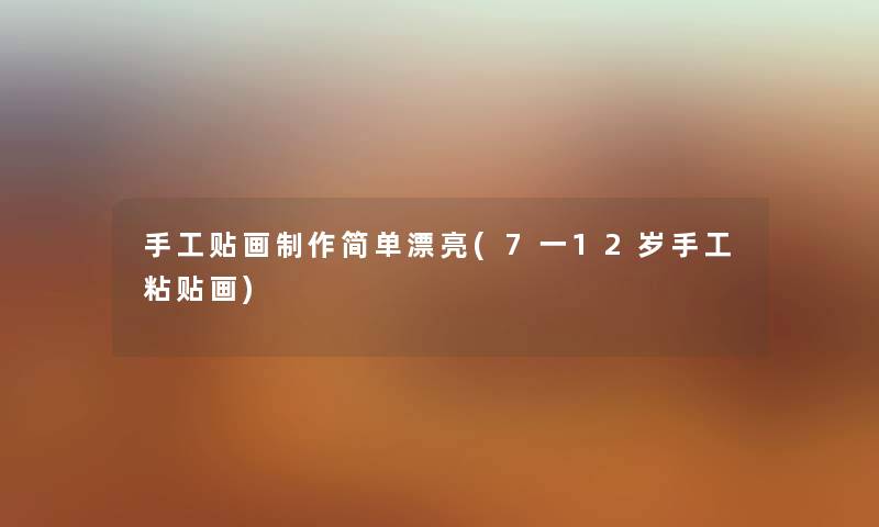 手工贴画制作简单漂亮(7一12岁手工粘贴画) 手工贴画制作简单漂亮(7一12岁手工粘贴画)
